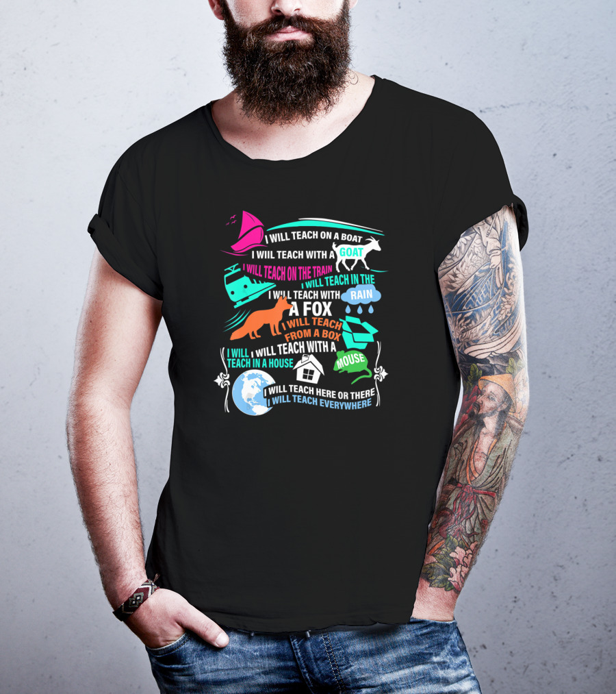 I Will Teach On A Boat A Goat A Train In The Rain With A Fox From A Box With A Mouse In A House Here Or There Everywhere T-Shirt