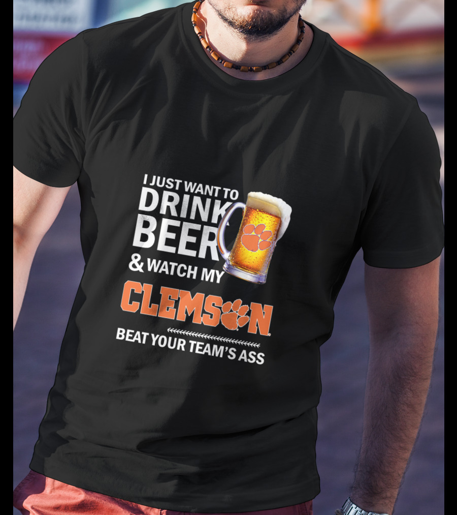 I Just Want To Drink Beer And Watch My Clemson Beat Your Team's Ass T-Shirt