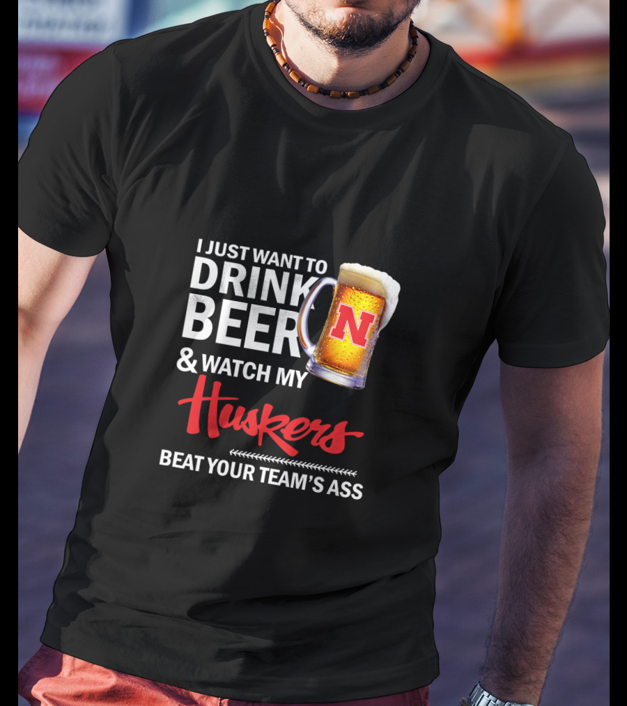 I Just Want To Drink Beer And Watch My Huskers Beat Your Team's Ass T-Shirt