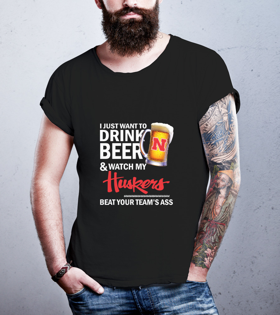 I Just Want To Drink Beer And Watch My Huskers Beat Your Team's Ass T-Shirt