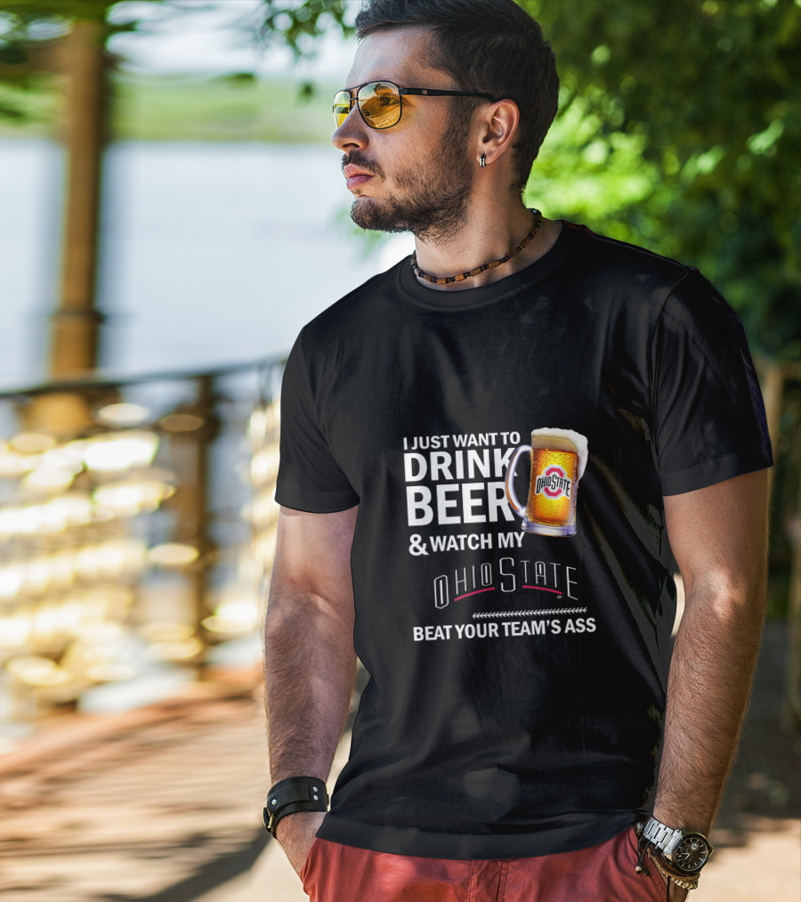I Just Want To Drink Beer And Watch My Ohio State Beat Your Team's Ass T-Shirt