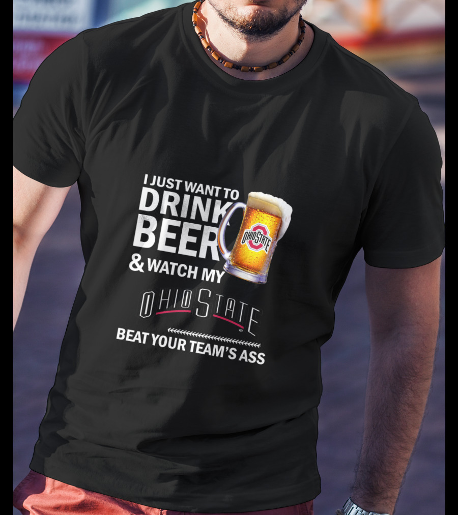 I Just Want To Drink Beer And Watch My Ohio State Beat Your Team's Ass T-Shirt