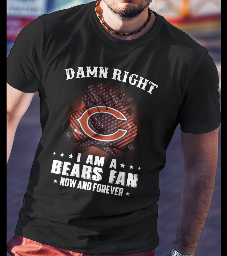 Damn Right I Am A Bears Fan Now And Forever Chicago Bears C T-Shirt