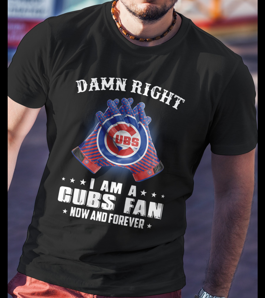 Damn Right I Am A Cubs Fan Now And Forever Cubbies Baseball Gloves T-Shirt