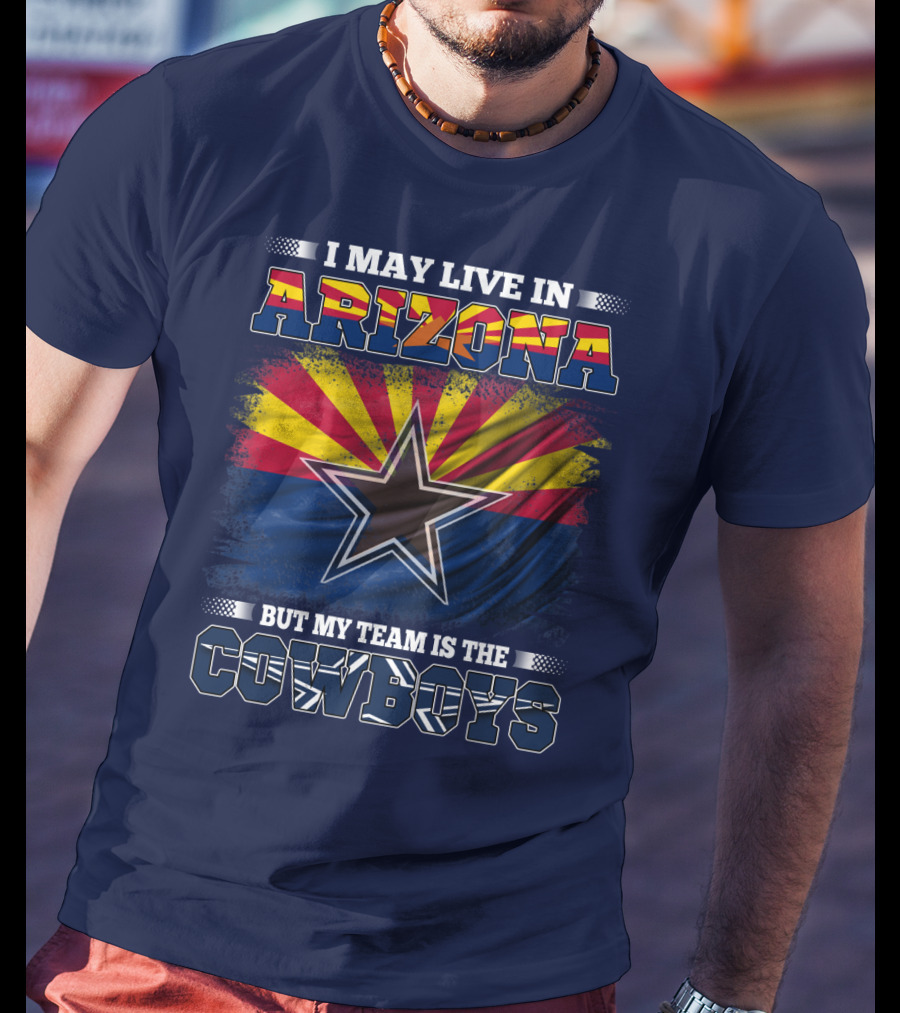 I May Live In Arizona But My Team Is The Cowboys T-Shirt