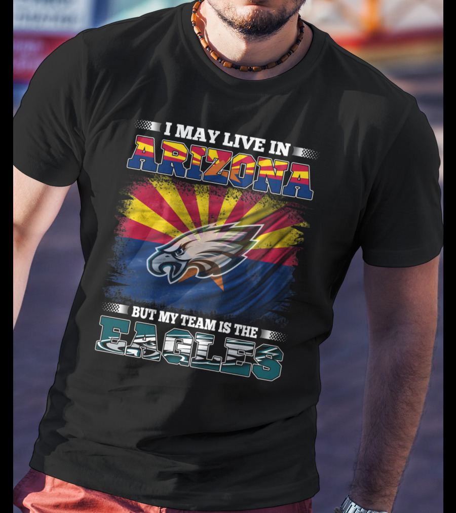 I May Live In Arizona But My Team Is The Eagles T-Shirt