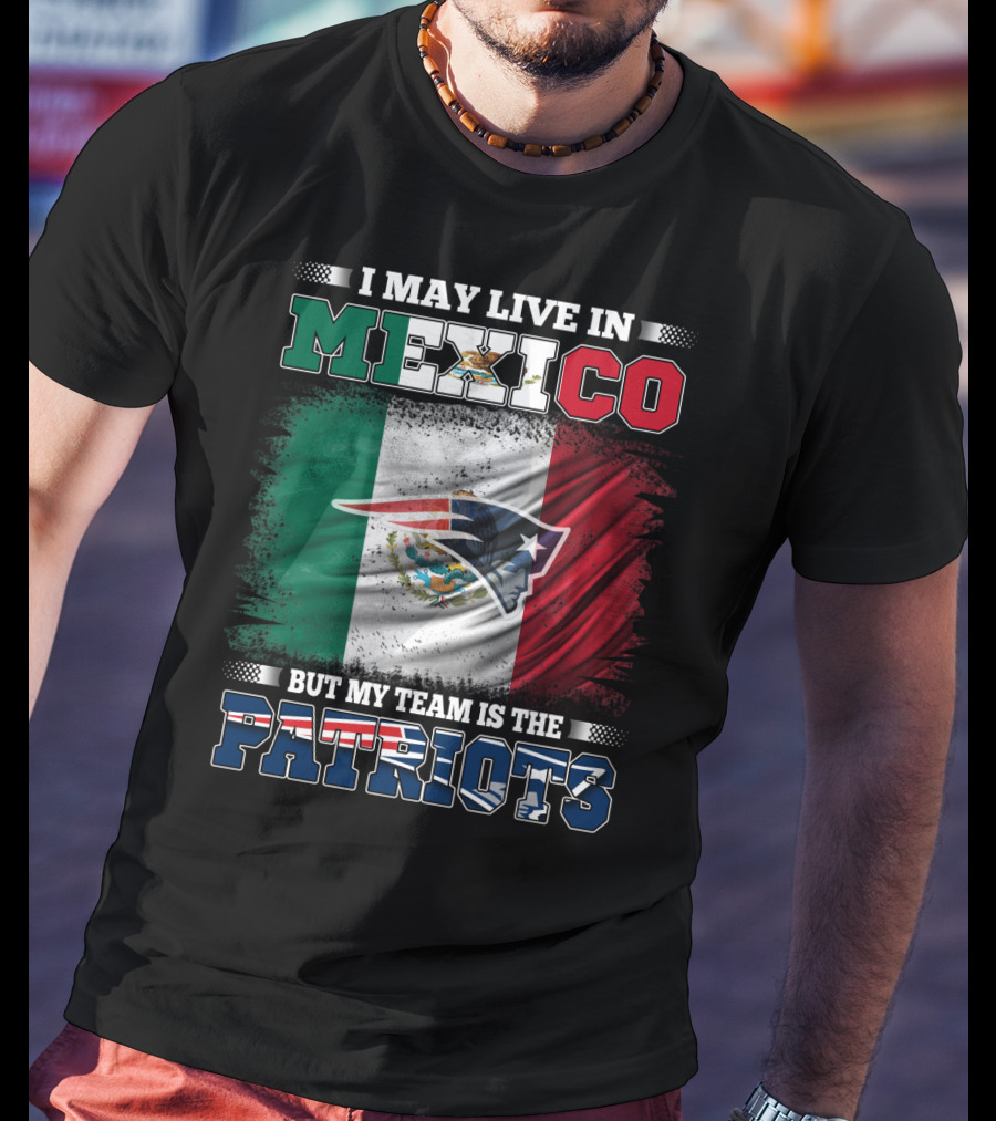 I May Live In Mexico But My Team Is The Patriots T-Shirt