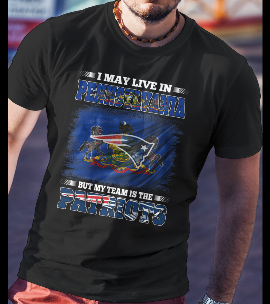 I May Live In Pennsylvania But My Team Is The Patriots With Pennsylvania Flag And New England Patriots T-Shirt