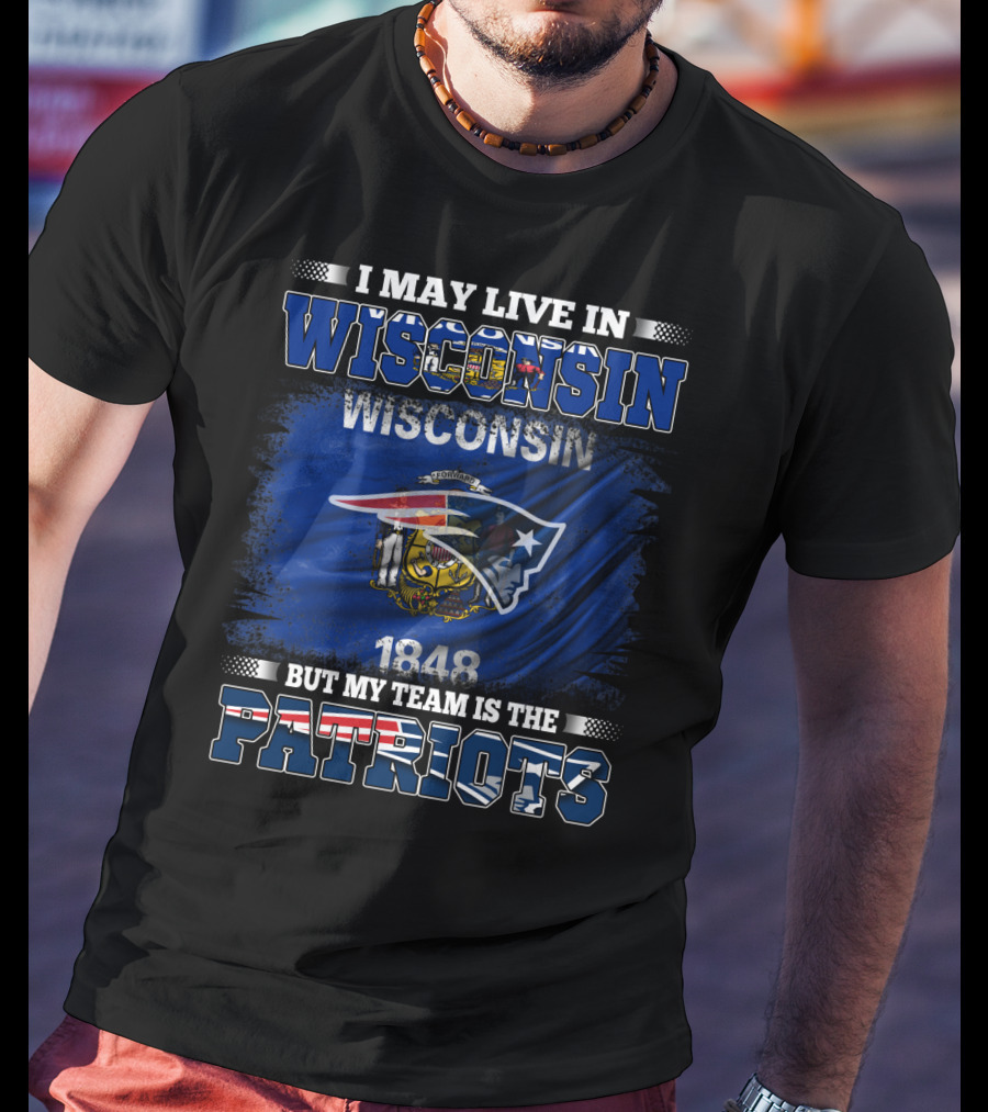 I May Live In Wisconsin But My Team Is The Patriots 1848 Wisconsin Flag T-Shirt