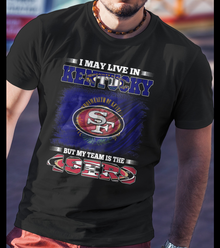 I May Live In Kentucky But My Team Is The 49ers San Francisco Football T-Shirt