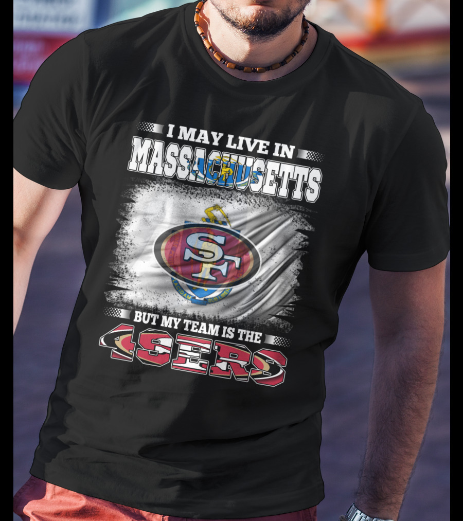 I May Live In Massachusetts But My Team Is The 49ers T-Shirt