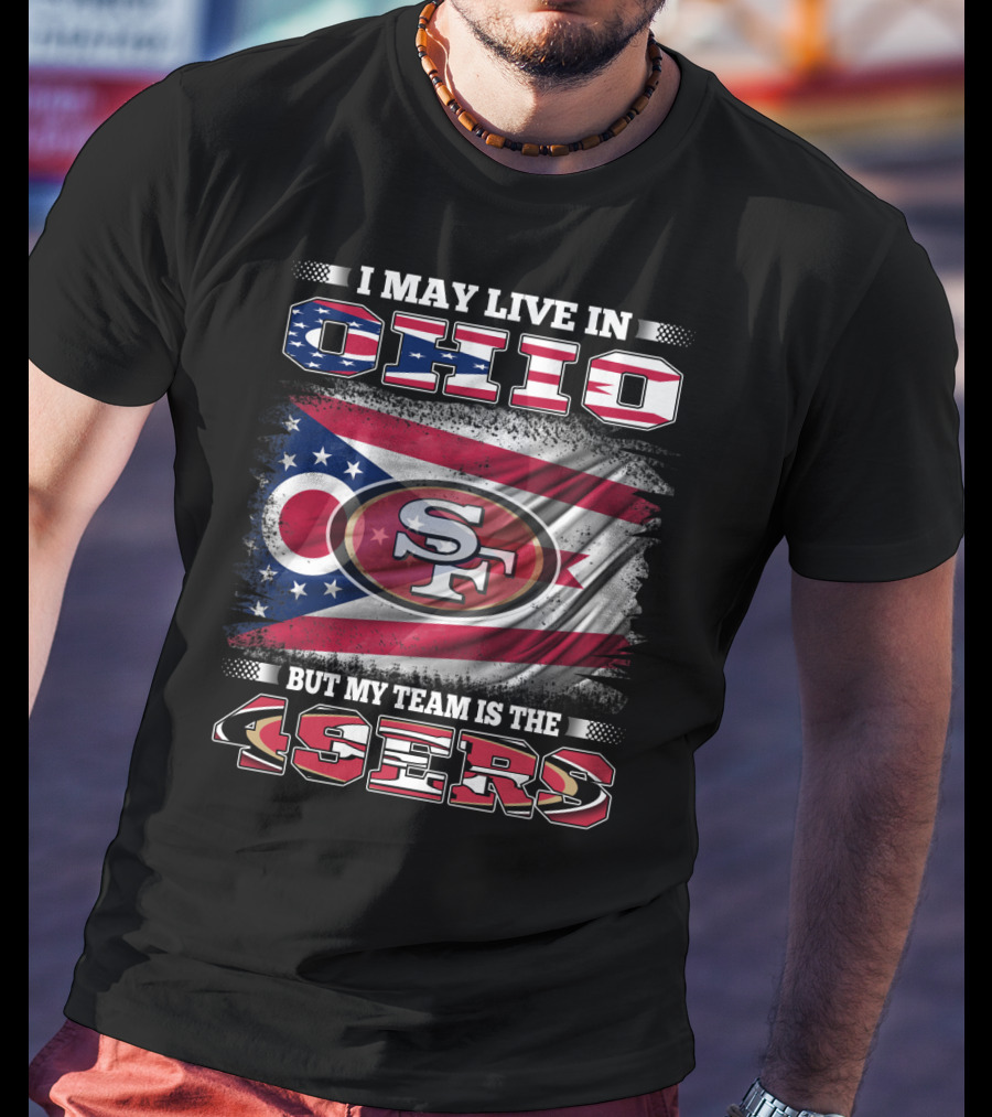 Ohio Pride Meets 49ers Loyalty: I May Live In Ohio But My Team Is The 49ers T-Shirt