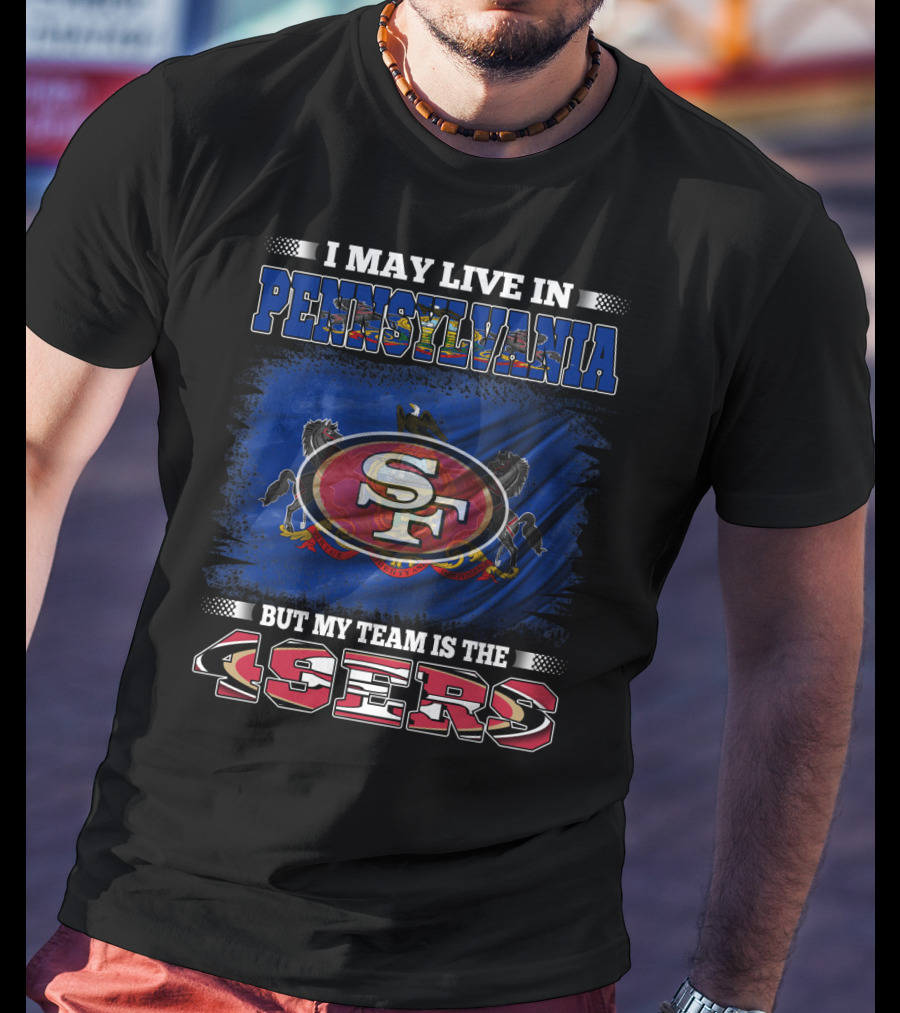 I May Live In Pennsylvania But My Team Is The 49ers SF T-Shirt