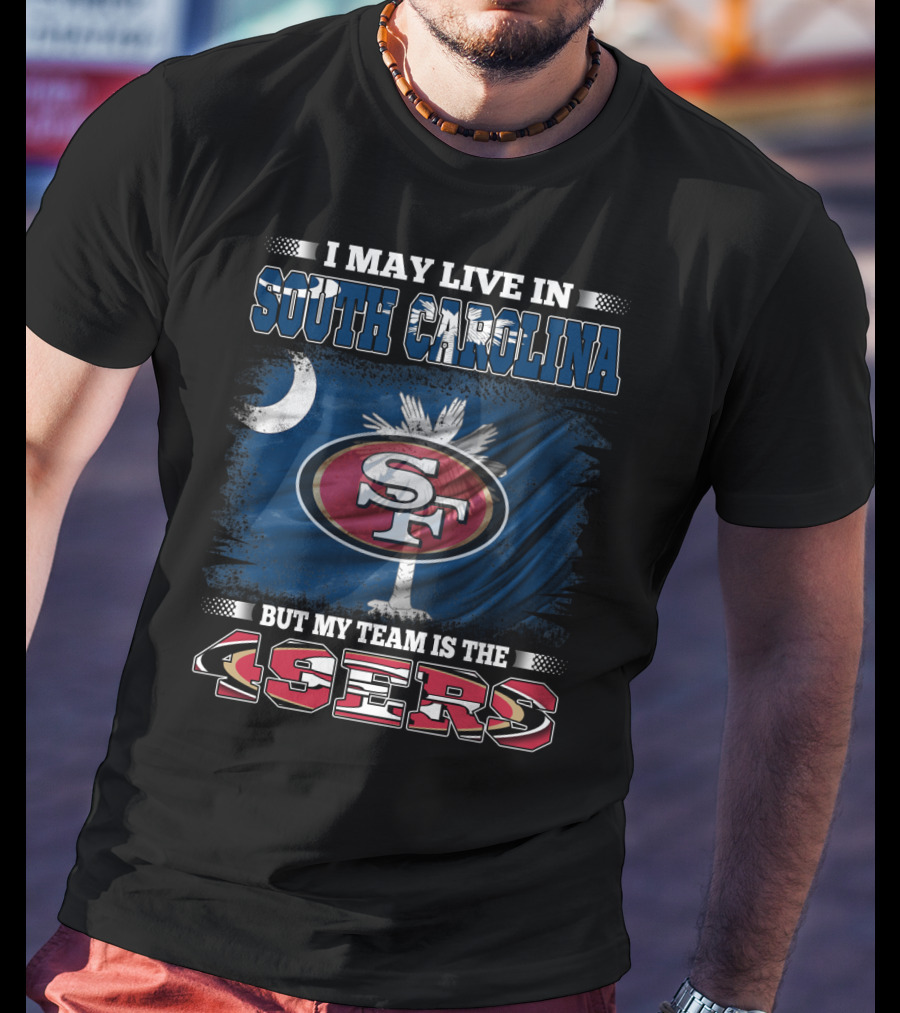 I May Live In South Carolina But My Team Is The 49ers T-Shirt