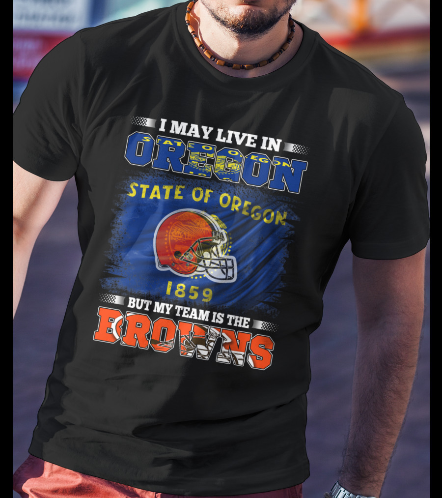 I May Live In Oregon State Of Oregon 1859 But My Team Is The Browns T-Shirt