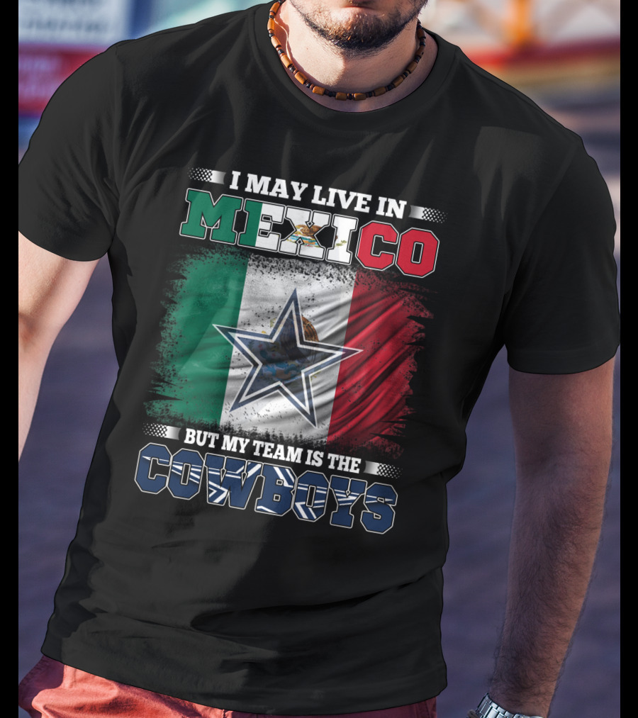 I May Live In Mexico But My Team Is The Cowboys Mexico Flag Star T-Shirt