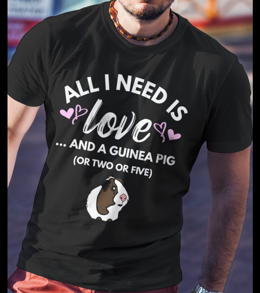 All I Need Is Love And A Guinea Pig OR Two OR Five T-Shirt