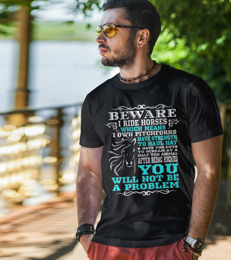 BEWARE I Ride Horses Which Means I Own Pitchforks Have Strength To Haul Hay And Have The Guts To Scream At A Half Ton Animal After Being Kicked You Will Not Be A Problem T-Shirt