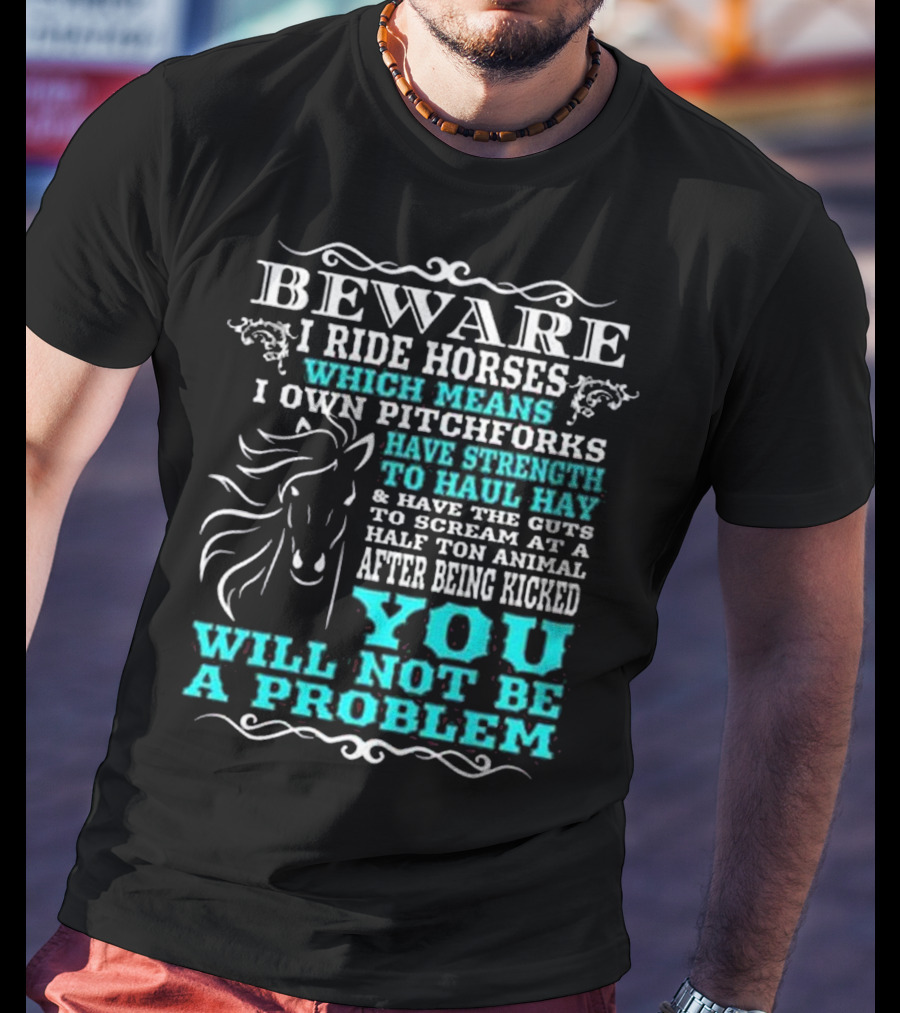 BEWARE I Ride Horses Which Means I Own Pitchforks Have Strength To Haul Hay And Have The Guts To Scream At A Half Ton Animal After Being Kicked You Will Not Be A Problem T-Shirt