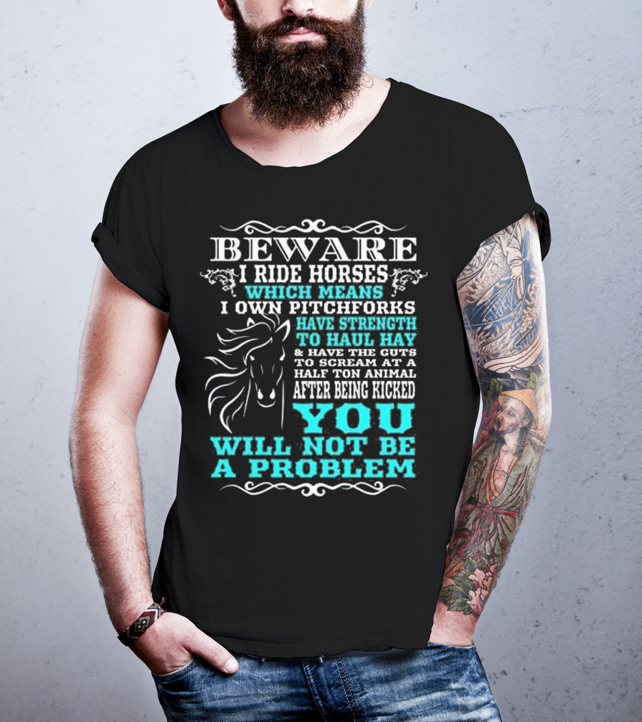 BEWARE I Ride Horses Which Means I Own Pitchforks Have Strength To Haul Hay And Have The Guts To Scream At A Half Ton Animal After Being Kicked You Will Not Be A Problem T-Shirt