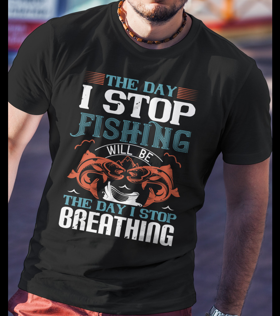 The Day I Stop Fishing Will Be The Day I Stop Breathing T-Shirt