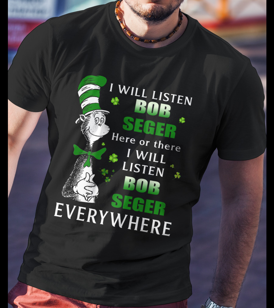 I Will Listen Bob Seger Here Or There I Will Listen Bob Seger Everywhere Dr Seuss Patrick's Day T-Shirt