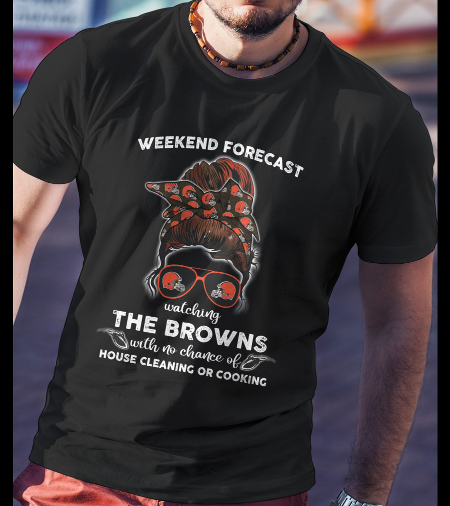 Weekend Forecast Watching The Browns With No Chance Of House Cleaning Or Cooking T-Shirt