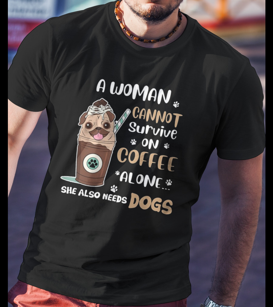 A Woman Cannot Survive On Coffee Alone She Also Needs Dogs With Pug In Coffee Cup T-Shirt