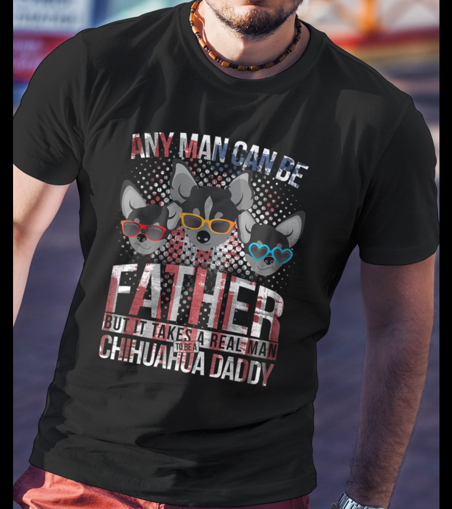 Any Man Can Be Father But It Takes Real Man To Be Chihuahua Daddy T-Shirt