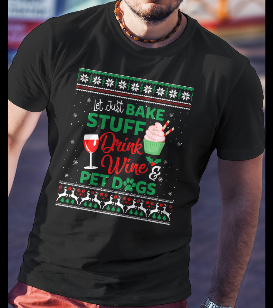 Let Just Bake Stuff Drink Wine And Pet Dogs Christmas Ugly T-Shirt