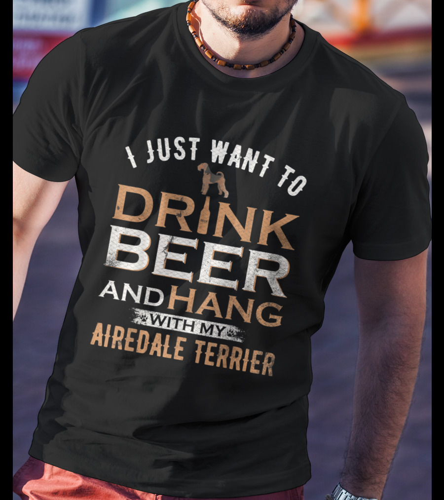 I Just Want To Drink Beer And Hang With My Airedale Terrier T-Shirt
