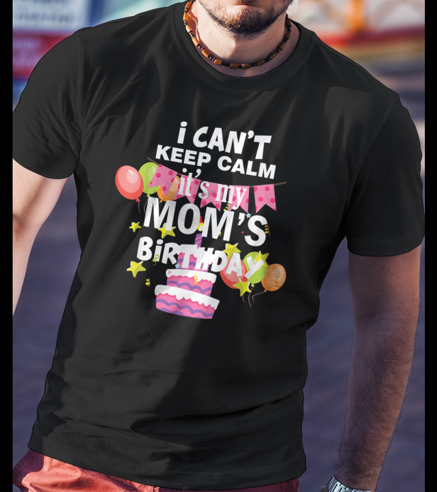 I Can't Keep Calm It's My Mom's Birthday Balloons And Cake T-Shirt