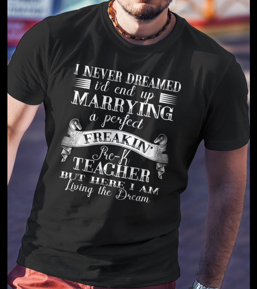 I Never Dreamed I'd End Up Marrying A Perfect Freakin Pre-K Teacher But Here I Am Living The Dream T-Shirt