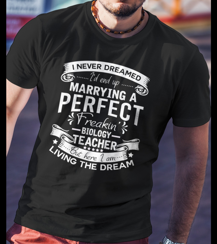 I Never Dreamed I'd End Up Marrying A Perfect Freakin' Biology Teacher But Here I Am Living The Dream T-Shirt