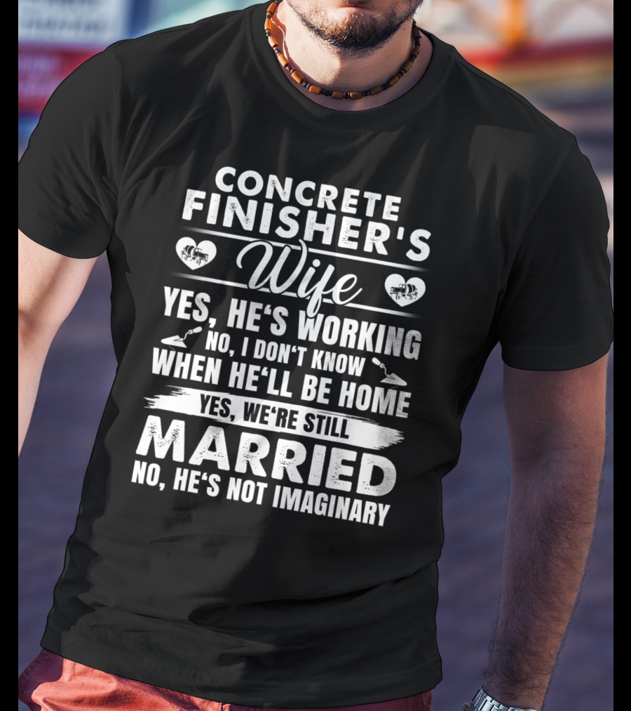 Concrete Finisher's Wife Yes He's Working No I Don't Know When He'll Be Home Yes We're Still Married No He's Not Imaginary T-Shirt