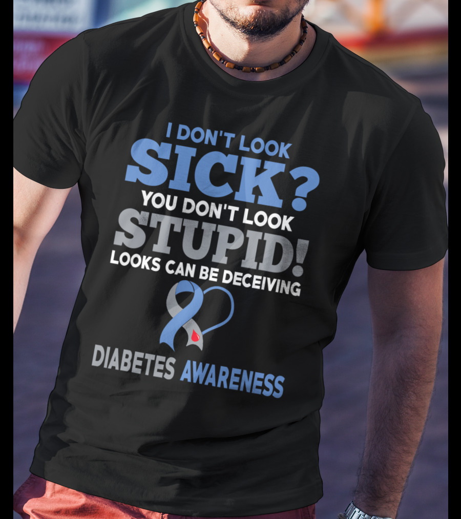 I Don't Look Sick You Don't Look Stupid Looks Can Be Deceiving Diabetes Awareness T-Shirt