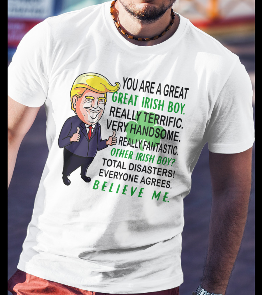 You Are A Great Irish Boy Really Terrific Very Handsome Really Fantastic Other Irish Boy Total Disasters Everyone Agrees Believe ME T-Shirt