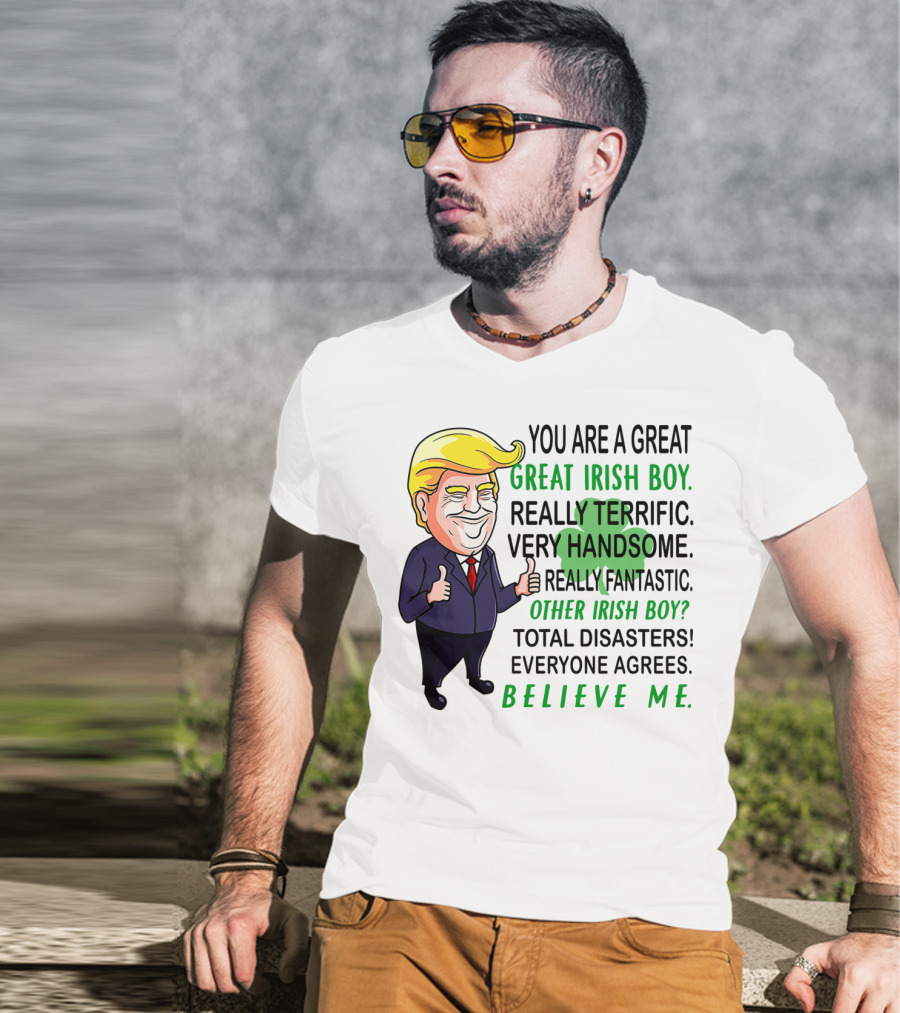 You Are A Great Irish Boy Really Terrific Very Handsome Really Fantastic Other Irish Boy Total Disasters Everyone Agrees Believe ME T-Shirt