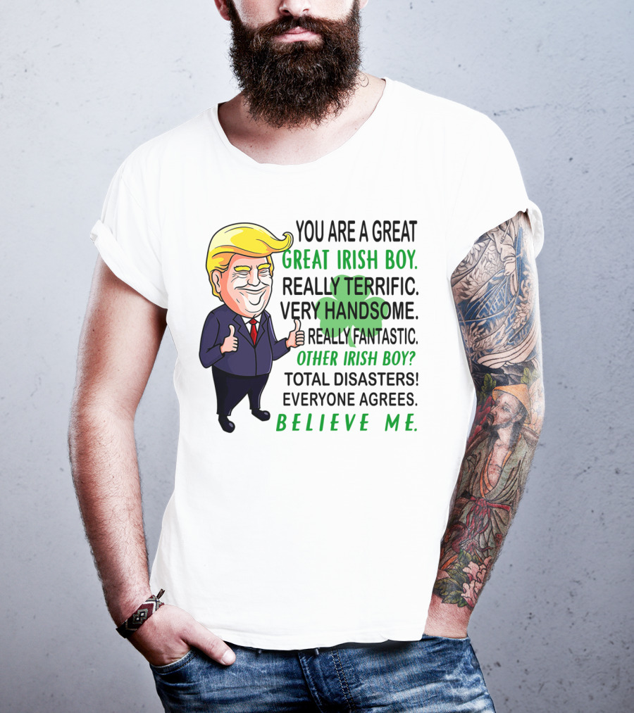 You Are A Great Irish Boy Really Terrific Very Handsome Really Fantastic Other Irish Boy Total Disasters Everyone Agrees Believe ME T-Shirt