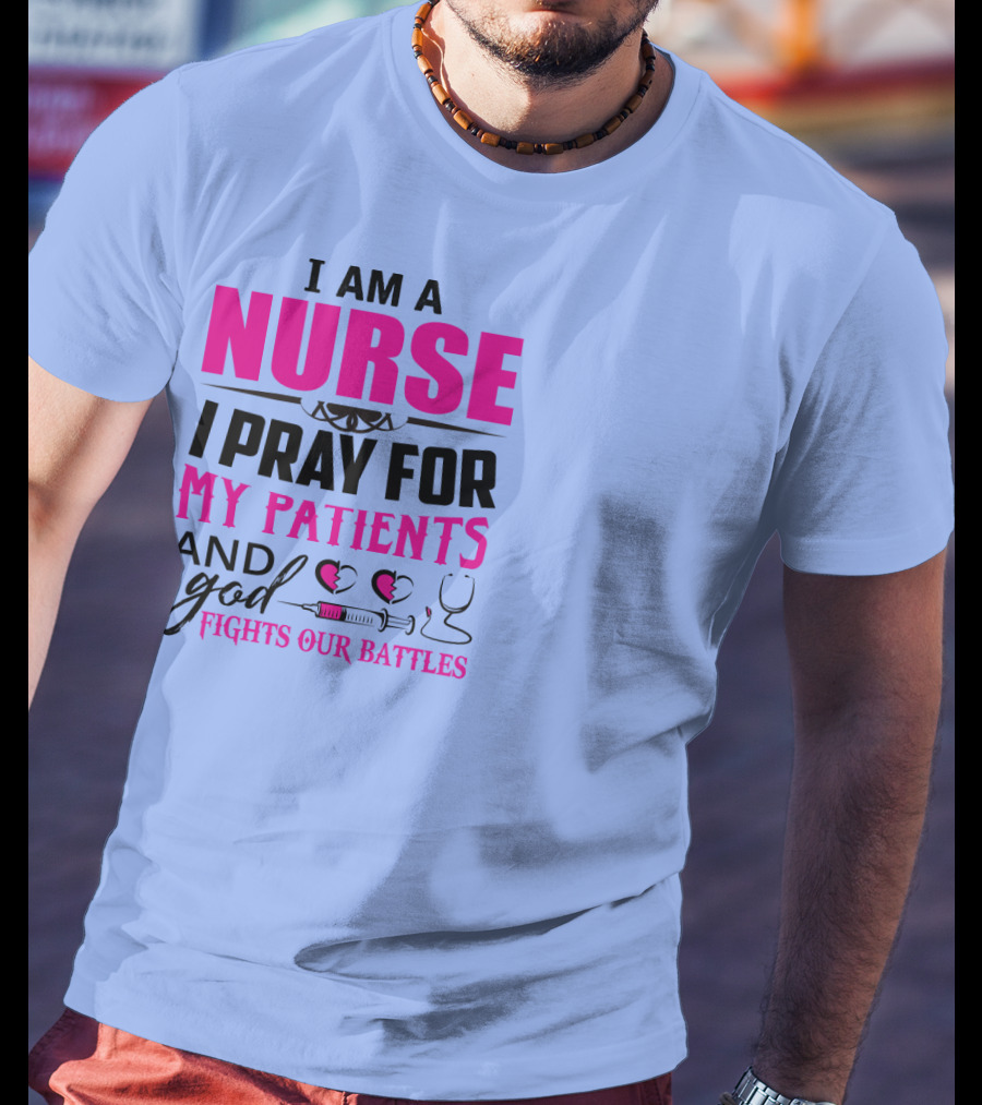 I Am A Nurse I Pray For My Patients And God Fights Our Battles T-Shirt
