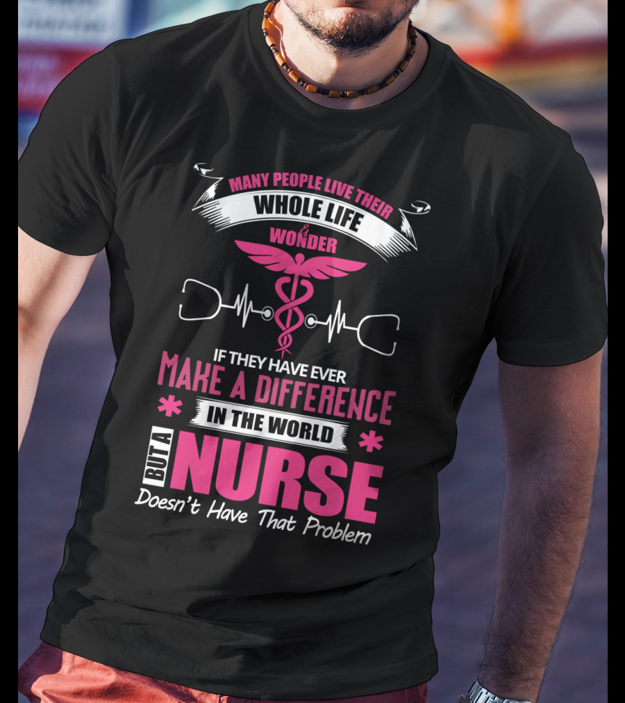 Many People Live Their Whole Life Wonder If They Have Ever Make A Difference But A Nurse Doesn't Have That Problem T-Shirt