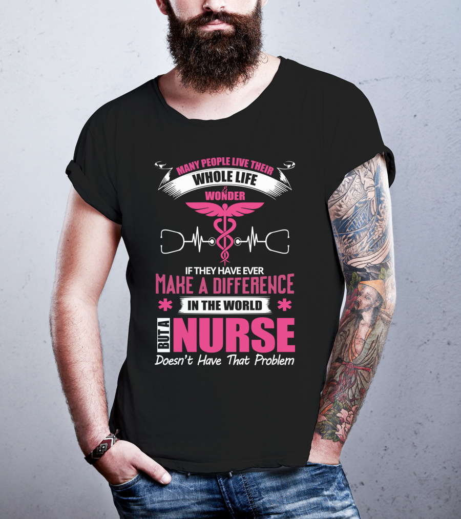 Many People Live Their Whole Life Wonder If They Have Ever Make A Difference But A Nurse Doesn't Have That Problem T-Shirt