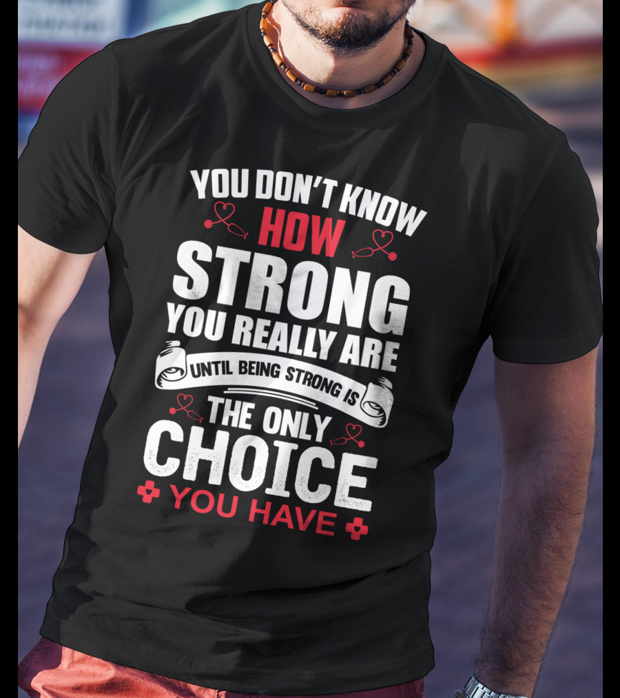 You Don't Know How Strong You Really Are Until Being Strong Is The Only Choice You Have Nurse T-Shirt