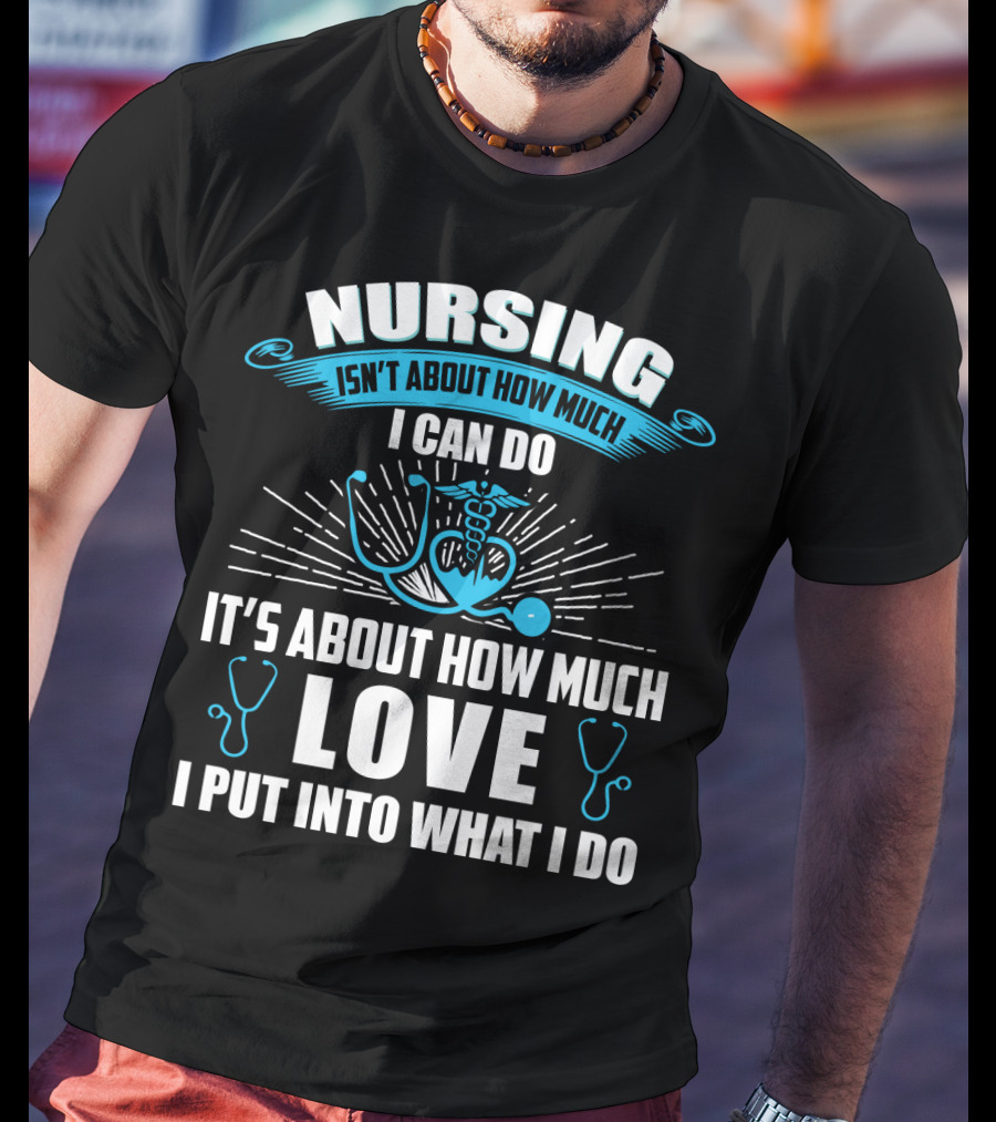 Nursing Isn't About How Much I Can Do It's About How Much Love I Put Into What I Do T-Shirt