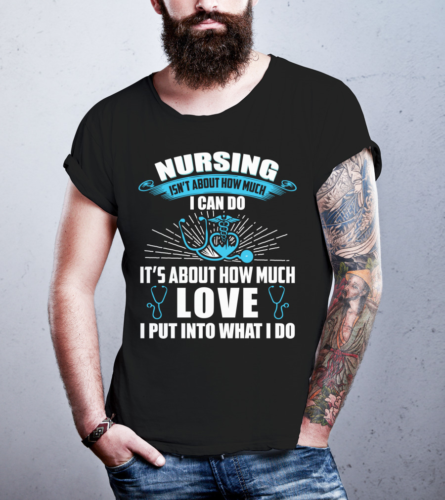 Nursing Isn't About How Much I Can Do It's About How Much Love I Put Into What I Do T-Shirt