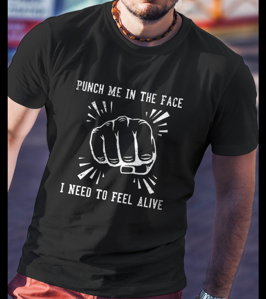 Punch Me In The Face I Need To Feel Alive Fist T-Shirt