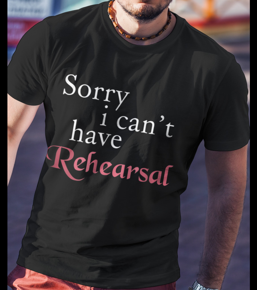 Sorry I Can't Have Rehearsal T-Shirt