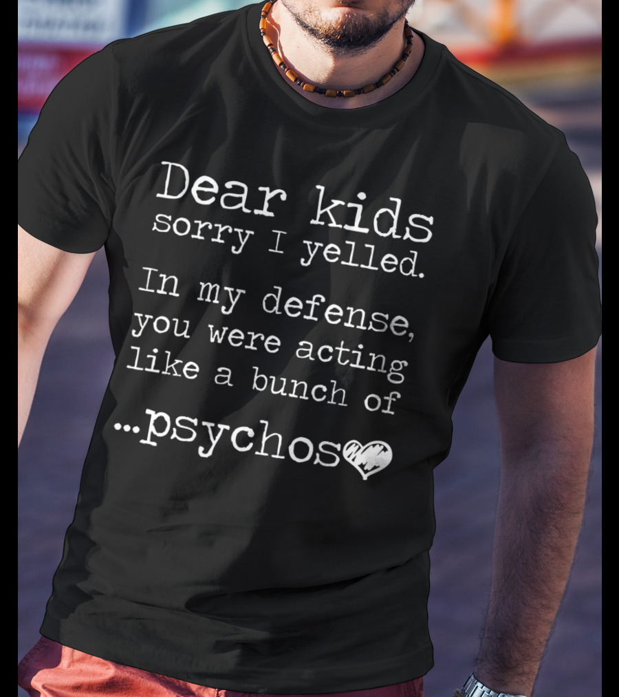 Dear Kids Sorry I Yelled In My Defense You Were Acting Like A Bunch Of Psychos T-Shirt