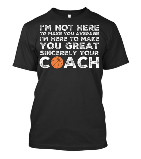 I'm Not Here To Make You Average I'm Here To Make You Great Sincerely Your Coach Basketball T-Shirt
