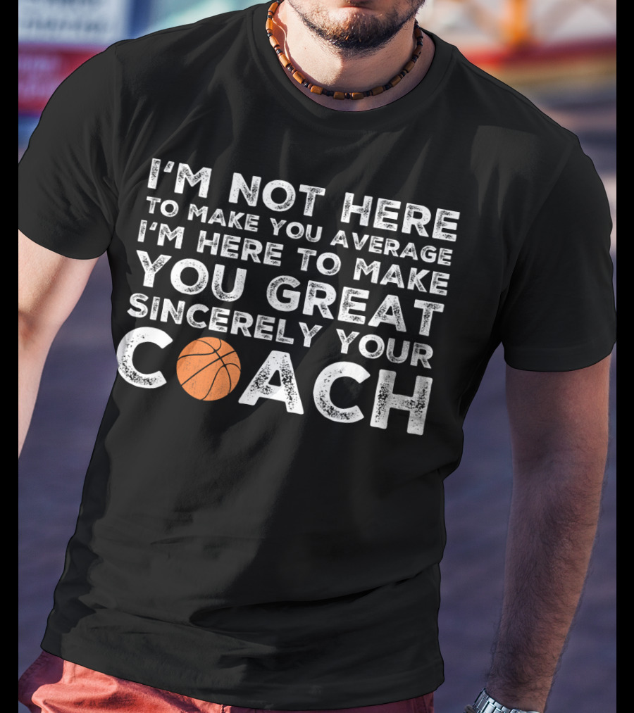 I'm Not Here To Make You Average I'm Here To Make You Great Sincerely Your Coach Basketball T-Shirt